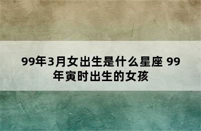 99年3月女出生是什么星座 99年寅时出生的女孩